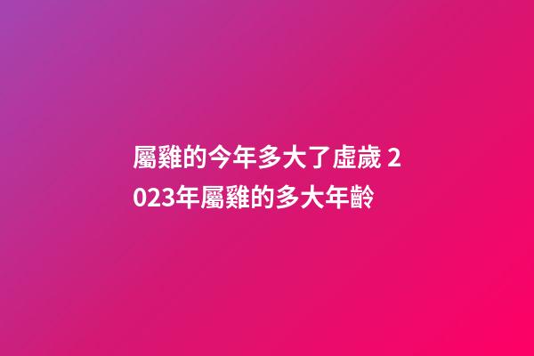 屬雞的今年多大了虛歲 2023年屬雞的多大年齡